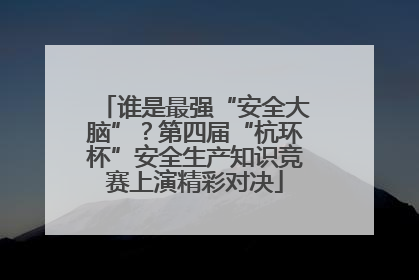 谁是最强“安全大脑”？第四届“杭环杯”安全生产知识竞赛上演精彩对决