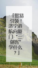 贸易引领！济宁港航向厦门“三剑客”学什么？