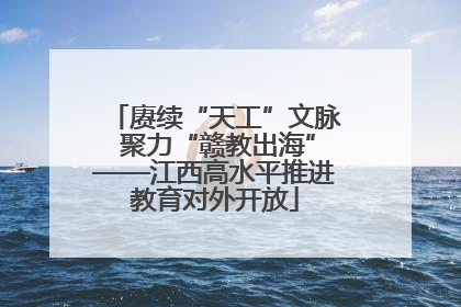 赓续“天工”文脉 聚力“赣教出海”——江西高水平推进教育对外开放