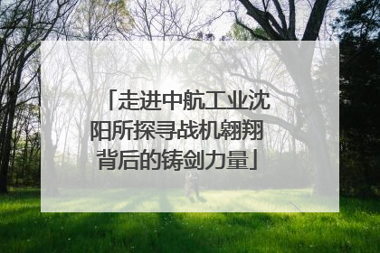 走进中航工业沈阳所探寻战机翱翔背后的铸剑力量