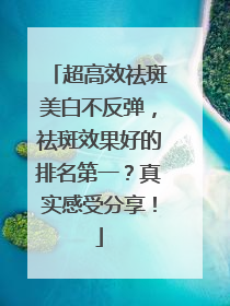 超高效祛斑美白不反弹，祛斑效果好的排名第一？真实感受分享！