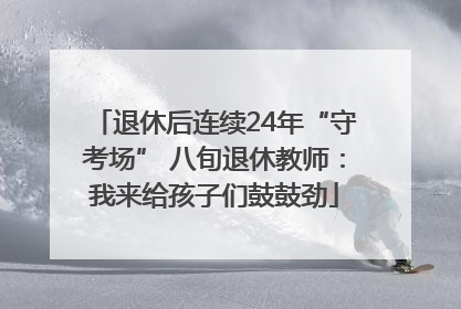 退休后连续24年“守考场” 八旬退休教师：我来给孩子们鼓鼓劲