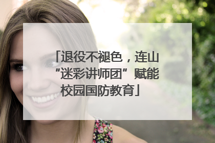 退役不褪色，连山“迷彩讲师团”赋能校园国防教育