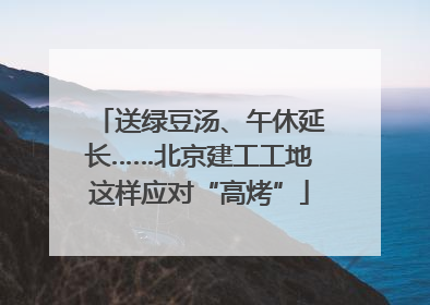 送绿豆汤、午休延长……北京建工工地这样应对“高烤”