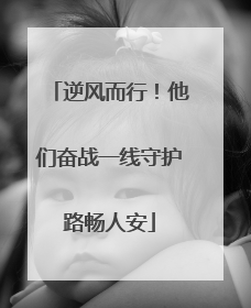逆风而行！他们奋战一线守护路畅人安