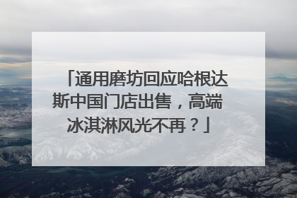 通用磨坊回应哈根达斯中国门店出售，高端冰淇淋风光不再？
