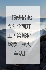 郑州南站今年全面开工！管城将新添一座火车站