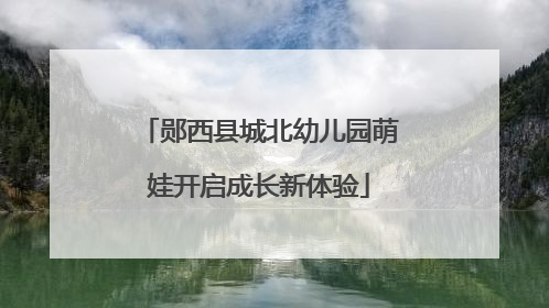 郧西县城北幼儿园萌娃开启成长新体验