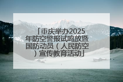 重庆举办2025年防空警报试鸣放暨国防动员（人民防空）宣传教育活动