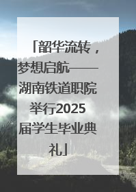 韶华流转，梦想启航——湖南铁道职院举行2025届学生毕业典礼