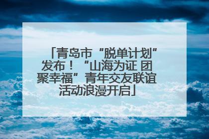 青岛市“脱单计划”发布!“山海为证 团聚幸福”青年交友联谊活动浪漫开启