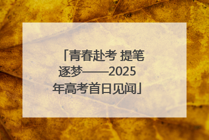 青春赴考 提笔逐梦——2025年高考首日见闻
