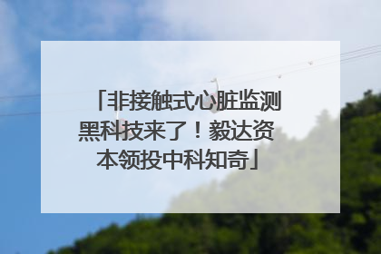 非接触式心脏监测黑科技来了！毅达资本领投中科知奇