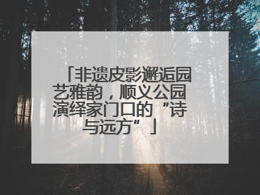 非遗皮影邂逅园艺雅韵，顺义公园演绎家门口的“诗与远方”