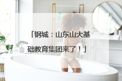 钢城：山东山大基础教育集团来了！