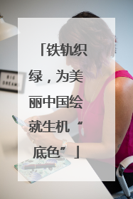 铁轨织绿，为美丽中国绘就生机“底色”