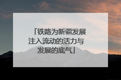 铁路为新疆发展注入流动的活力与发展的底气