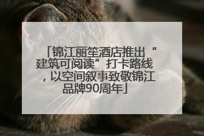 锦江丽笙酒店推出“建筑可阅读”打卡路线，以空间叙事致敬锦江品牌90周年