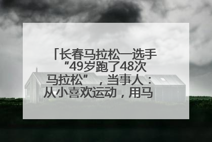 长春马拉松一选手“49岁跑了48次马拉松”，当事人：从小喜欢运动，用马拉松感受大自然