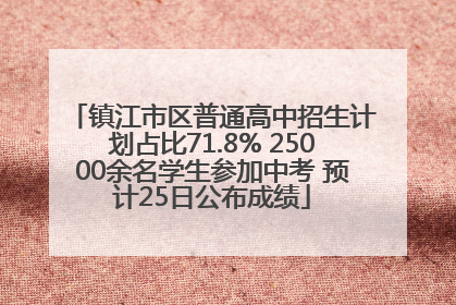 镇江市区普通高中招生计划占比71.8% 25000余名学生参加中考 预计25日公布成绩