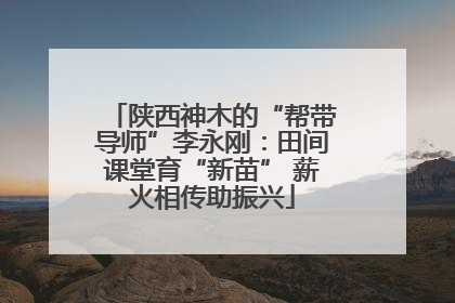 陕西神木的“帮带导师”李永刚：田间课堂育“新苗” 薪火相传助振兴