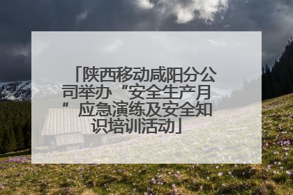 陕西移动咸阳分公司举办“安全生产月”应急演练及安全知识培训活动