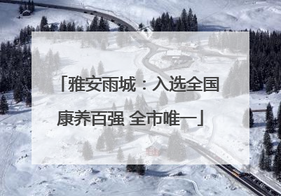 雅安雨城：入选全国康养百强 全市唯一