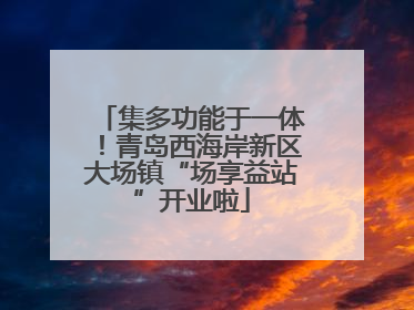 集多功能于一体！青岛西海岸新区大场镇“场享益站”开业啦