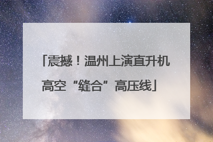 震撼！温州上演直升机高空“缝合”高压线