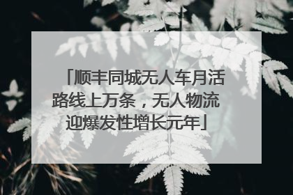 顺丰同城无人车月活路线上万条，无人物流迎爆发性增长元年