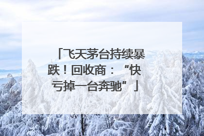 飞天茅台持续暴跌!回收商:“快亏掉一台奔驰”