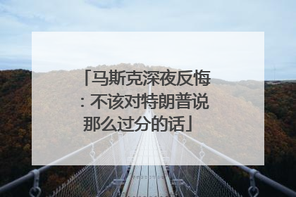马斯克深夜反悔：不该对特朗普说那么过分的话