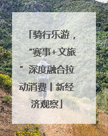 骑行乐游，“赛事+文旅”深度融合拉动消费丨新经济观察
