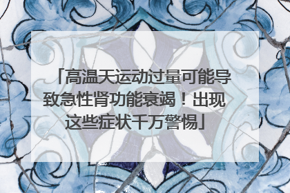 高温天运动过量可能导致急性肾功能衰竭！出现这些症状千万警惕