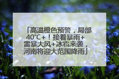 高温橙色预警，局部40℃+！接着暴雨+雷暴大风+冰雹来袭，河南将迎大范围降雨