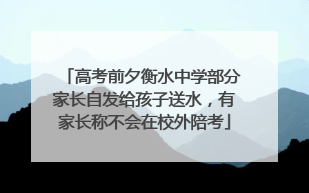 高考前夕衡水中学部分家长自发给孩子送水，有家长称不会在校外陪考