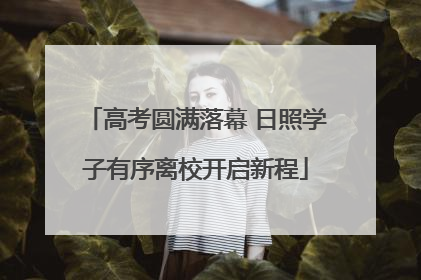 高考圆满落幕 日照学子有序离校开启新程