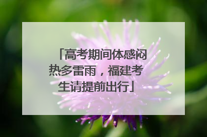 高考期间体感闷热多雷雨，福建考生请提前出行
