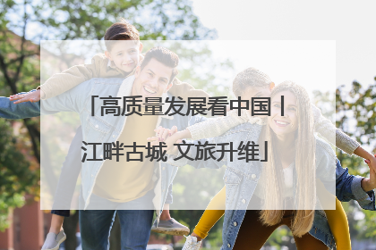 高质量发展看中国丨江畔古城 文旅升维