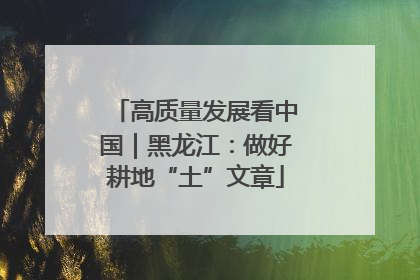高质量发展看中国｜黑龙江：做好耕地“土”文章