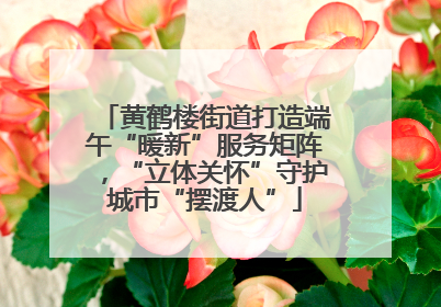 黄鹤楼街道打造端午“暖新”服务矩阵，“立体关怀”守护城市“摆渡人”