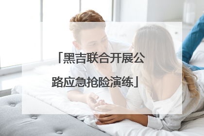 黑吉联合开展公路应急抢险演练