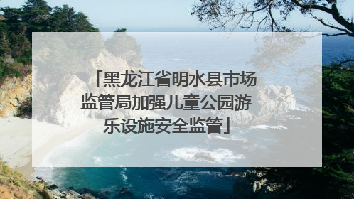 黑龙江省明水县市场监管局加强儿童公园游乐设施安全监管
