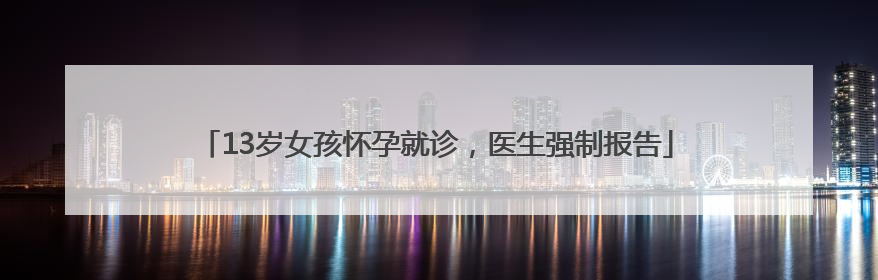 13岁女孩怀孕就诊，医生强制报告