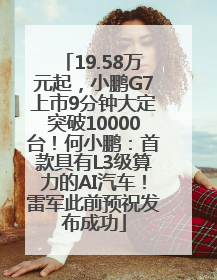 19.58万元起，小鹏G7上市9分钟大定突破10000台！何小鹏：首款具有L3级算力的AI汽车！雷军此前预祝发布成功