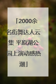2000余名街舞达人云集 平原湖公园上演动感热潮