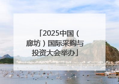 2025中国（廊坊）国际采购与投资大会举办