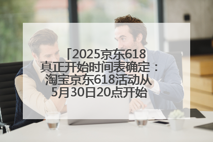 2025京东618真正开始时间表确定：淘宝京东618活动从5月30日20点开始到6月20日结束！