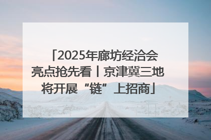 2025年廊坊经洽会亮点抢先看丨京津冀三地将开展“链”上招商