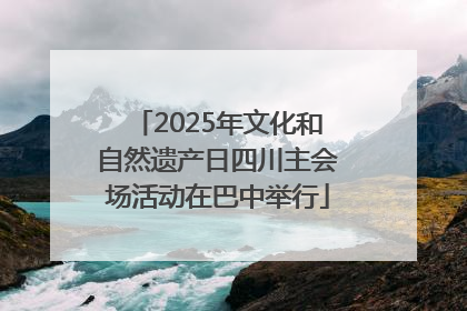 2025年文化和自然遗产日四川主会场活动在巴中举行